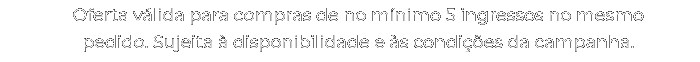 Oferta válida para compras de no mínimo 5 ingressos